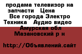 продама телевизор на запчасти › Цена ­ 500 - Все города Электро-Техника » Аудио-видео   . Амурская обл.,Мазановский р-н